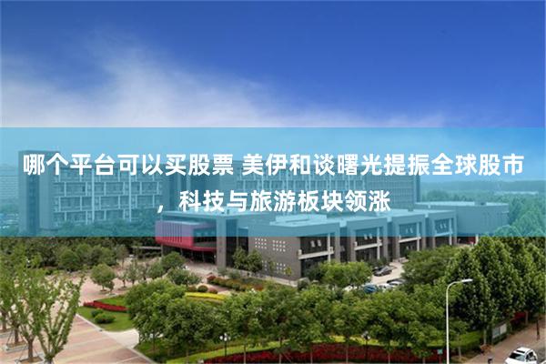 哪个平台可以买股票 美伊和谈曙光提振全球股市，科技与旅游板块领涨