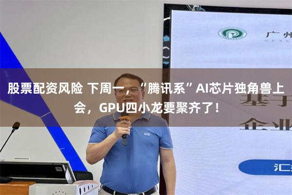 股票配资风险 下周一，“腾讯系”AI芯片独角兽上会，GPU四小龙要聚齐了！