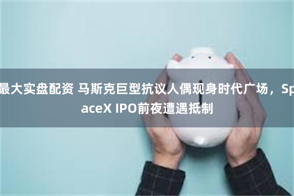 最大实盘配资 马斯克巨型抗议人偶现身时代广场，SpaceX IPO前夜遭遇抵制