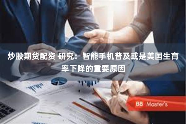 炒股期货配资 研究：智能手机普及或是美国生育率下降的重要原因
