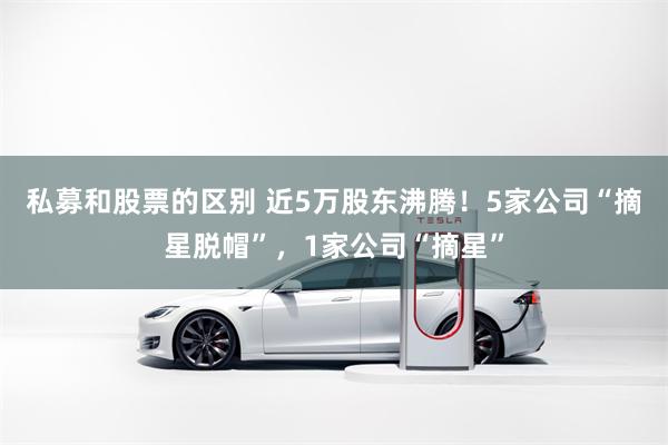 私募和股票的区别 近5万股东沸腾！5家公司“摘星脱帽”，1家公司“摘星”