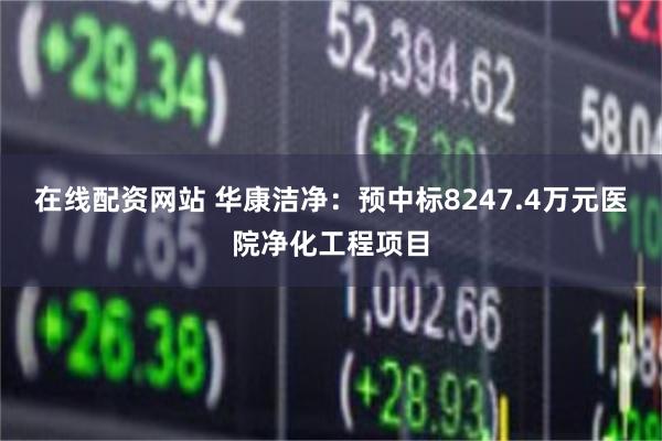 在线配资网站 华康洁净：预中标8247.4万元医院净化工程项目