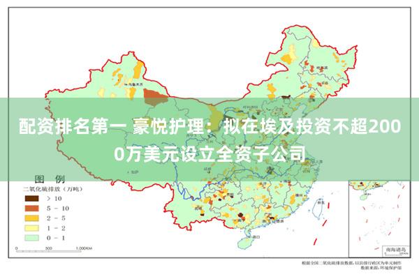 配资排名第一 豪悦护理：拟在埃及投资不超2000万美元设立全资子公司