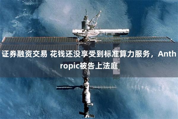 证券融资交易 花钱还没享受到标准算力服务，Anthropic被告上法庭