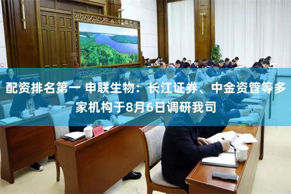 配资排名第一 申联生物：长江证券、中金资管等多家机构于8月6日调研我司