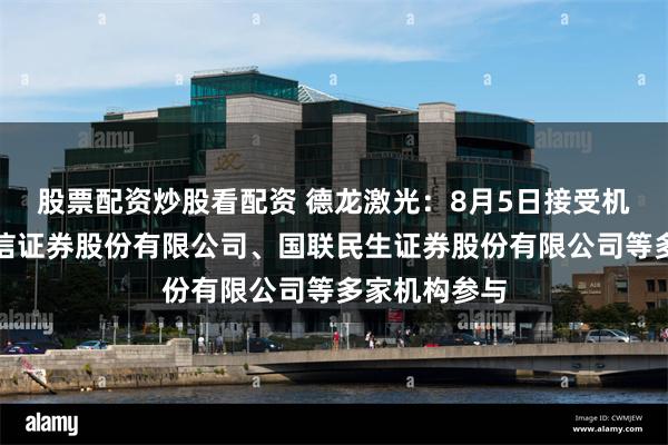 股票配资炒股看配资 德龙激光：8月5日接受机构调研，中信证券股份有限公司、国联民生证券股份有限公司等多家机构参与