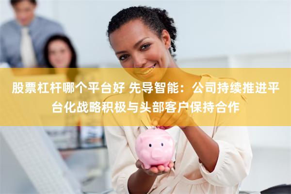 股票杠杆哪个平台好 先导智能：公司持续推进平台化战略积极与头部客户保持合作