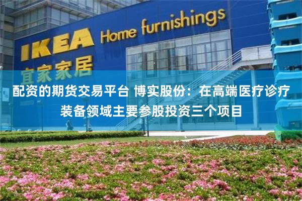配资的期货交易平台 博实股份：在高端医疗诊疗装备领域主要参股投资三个项目