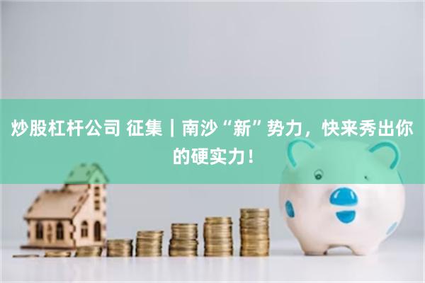 炒股杠杆公司 征集｜南沙“新”势力，快来秀出你的硬实力！