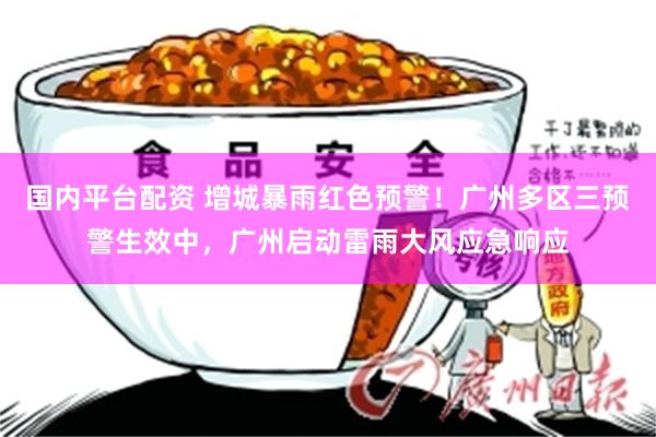 国内平台配资 增城暴雨红色预警！广州多区三预警生效中，广州启动雷雨大风应急响应