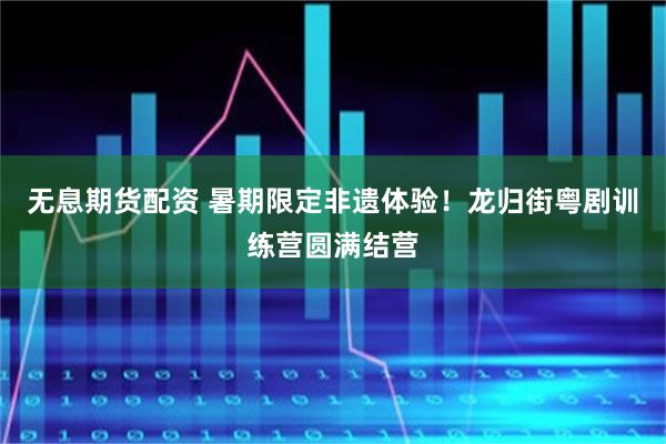 无息期货配资 暑期限定非遗体验！龙归街粤剧训练营圆满结营