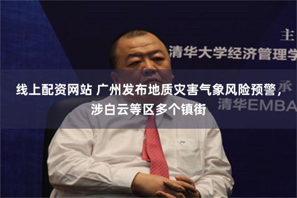 线上配资网站 广州发布地质灾害气象风险预警，涉白云等区多个镇街