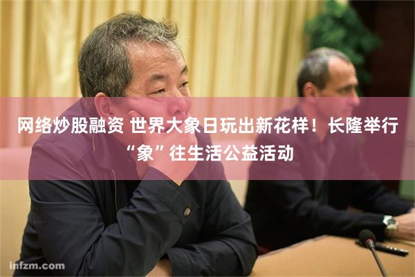 网络炒股融资 世界大象日玩出新花样！长隆举行“象”往生活公益活动