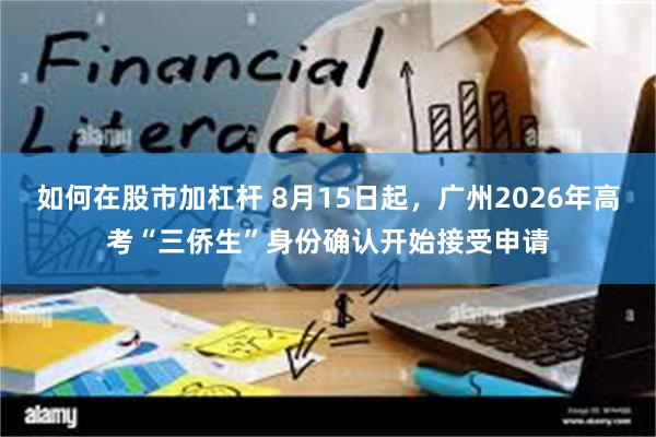 如何在股市加杠杆 8月15日起，广州2026年高考“三侨生”身份确认开始接受申请