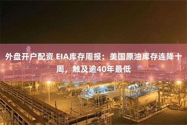 外盘开户配资 EIA库存周报：美国原油库存连降十周，触及逾40年最低