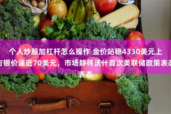 个人炒股加杠杆怎么操作 金价站稳4330美元上方银价逼近70美元，市场静待沃什首次美联储政策表态