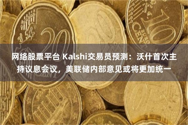 网络股票平台 Kalshi交易员预测：沃什首次主持议息会议，美联储内部意见或将更加统一