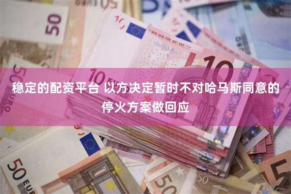 稳定的配资平台 以方决定暂时不对哈马斯同意的停火方案做回应
