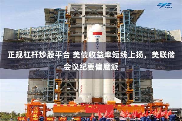 正规杠杆炒股平台 美债收益率短线上扬，美联储会议纪要偏鹰派