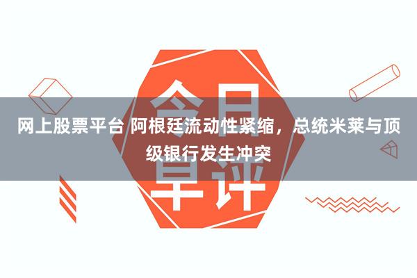 网上股票平台 阿根廷流动性紧缩，总统米莱与顶级银行发生冲突