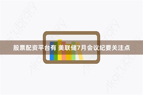 股票配资平台有 美联储7月会议纪要关注点