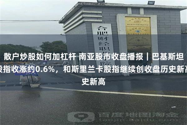 散户炒股如何加杠杆 南亚股市收盘播报｜巴基斯坦股指收涨约0.6%，和斯里兰卡股指继续创收盘历史新高