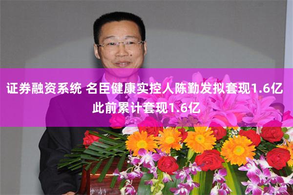 证券融资系统 名臣健康实控人陈勤发拟套现1.6亿 此前累计套现1.6亿