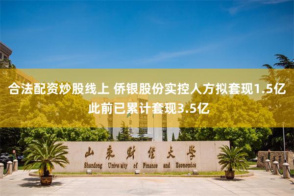 合法配资炒股线上 侨银股份实控人方拟套现1.5亿 此前已累计套现3.5亿