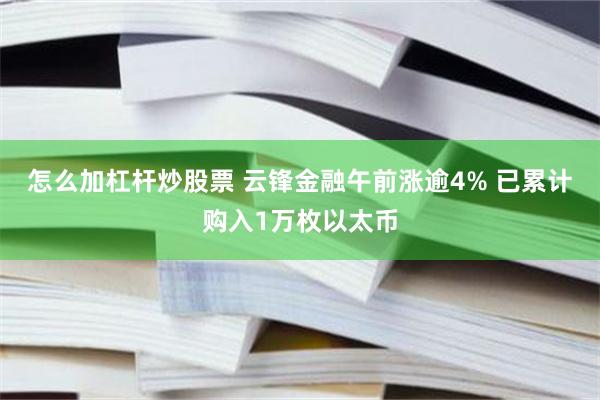 怎么加杠杆炒股票 云锋金融午前涨逾4% 已累计购入1万枚以太币