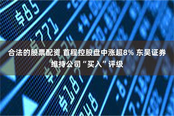 合法的股票配资 首程控股盘中涨超8% 东吴证券维持公司“买入”评级