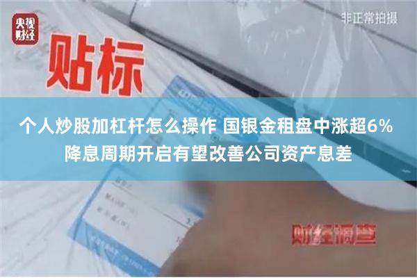 个人炒股加杠杆怎么操作 国银金租盘中涨超6% 降息周期开启有望改善公司资产息差