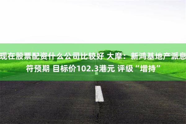 现在股票配资什么公司比较好 大摩：新鸿基地产派息符预期 目标价102.3港元 评级“增持”