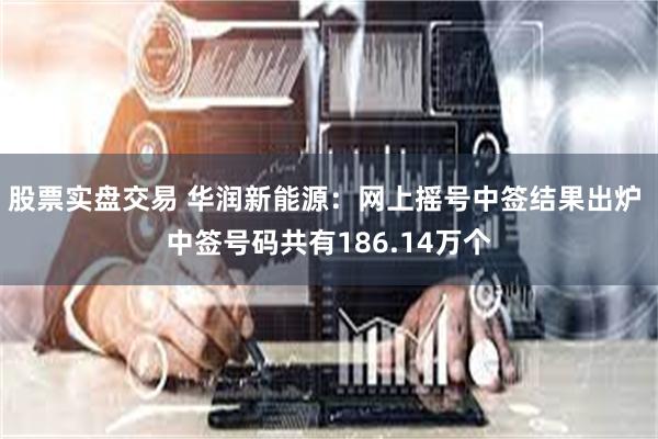 股票实盘交易 华润新能源：网上摇号中签结果出炉 中签号码共有186.14万个