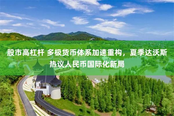 股市高杠杆 多极货币体系加速重构，夏季达沃斯热议人民币国际化新局