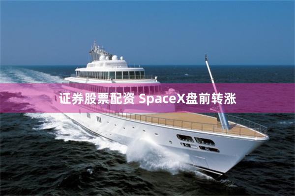 证券股票配资 SpaceX盘前转涨