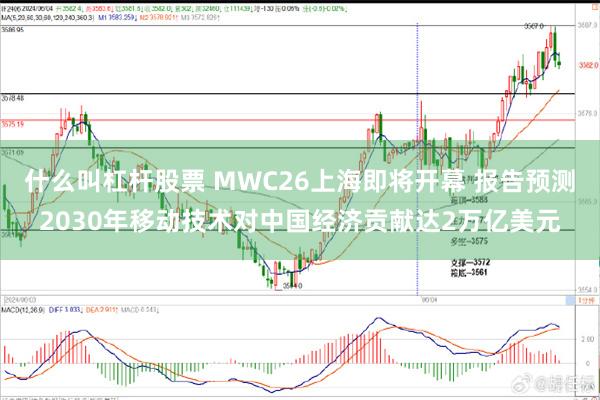 什么叫杠杆股票 MWC26上海即将开幕 报告预测2030年移动技术对中国经济贡献达2万亿美元