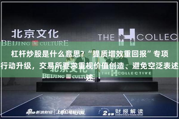 杠杆炒股是什么意思? “提质增效重回报”专项行动升级，交易所要求重视价值创造、避免空泛表述