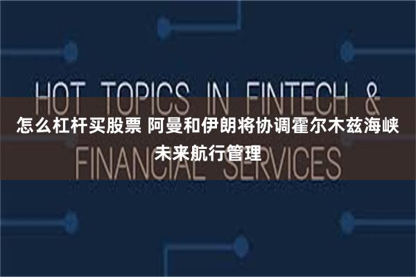 怎么杠杆买股票 阿曼和伊朗将协调霍尔木兹海峡未来航行管理