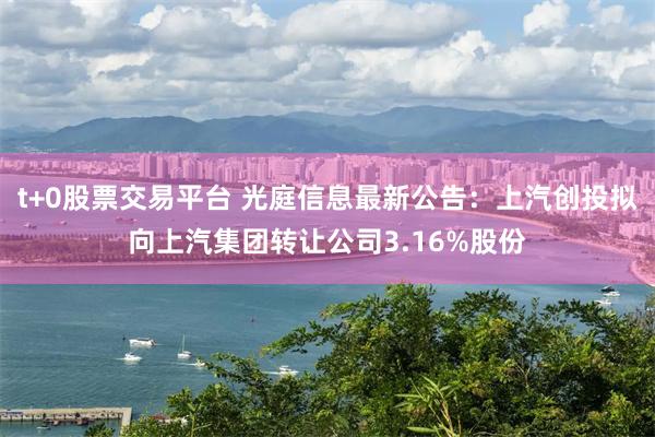 t+0股票交易平台 光庭信息最新公告：上汽创投拟向上汽集团转让公司3.16%股份