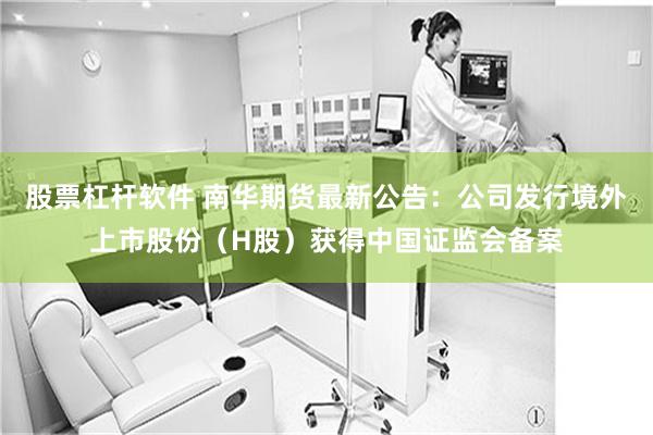股票杠杆软件 南华期货最新公告：公司发行境外上市股份（H股）获得中国证监会备案