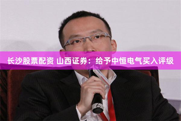 长沙股票配资 山西证券：给予中恒电气买入评级