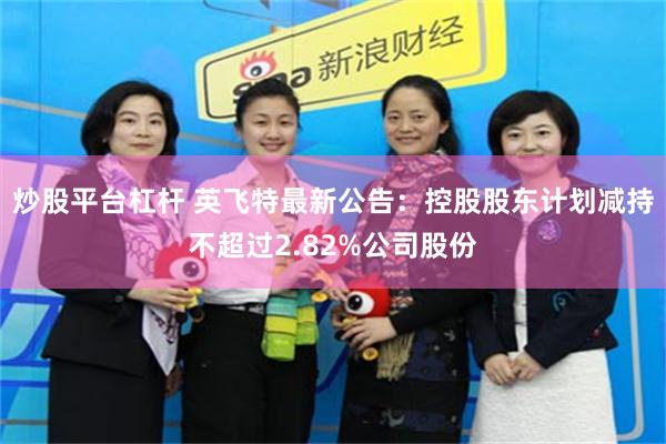 炒股平台杠杆 英飞特最新公告：控股股东计划减持不超过2.82%公司股份