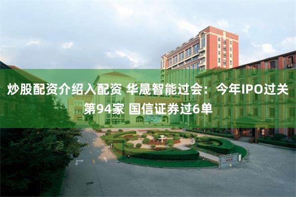 炒股配资介绍入配资 华晟智能过会：今年IPO过关第94家 国信证券过6单