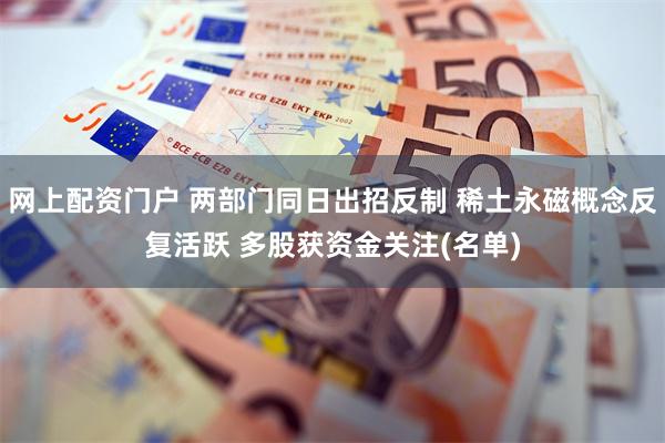 网上配资门户 两部门同日出招反制 稀土永磁概念反复活跃 多股获资金关注(名单)