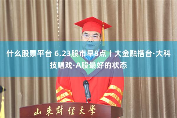 什么股票平台 6.23股市早8点丨大金融搭台·大科技唱戏·A股最好的状态