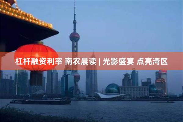 杠杆融资利率 南农晨读 | 光影盛宴 点亮湾区