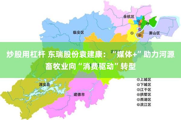 炒股用杠杆 东瑞股份袁建康：“媒体+”助力河源畜牧业向“消费驱动”转型