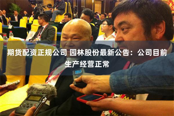 期货配资正规公司 园林股份最新公告：公司目前生产经营正常