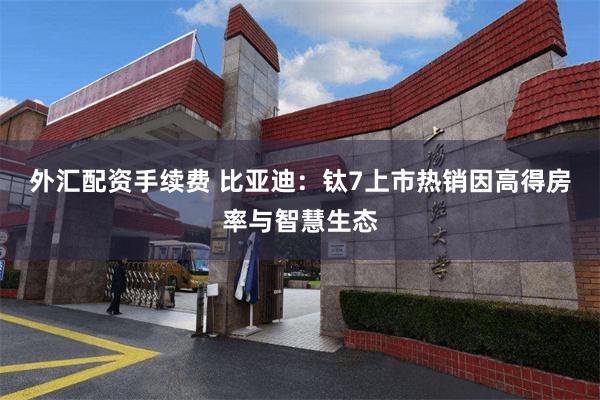 外汇配资手续费 比亚迪：钛7上市热销因高得房率与智慧生态