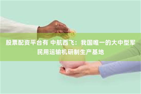 股票配资平台有 中航西飞：我国唯一的大中型军民用运输机研制生产基地